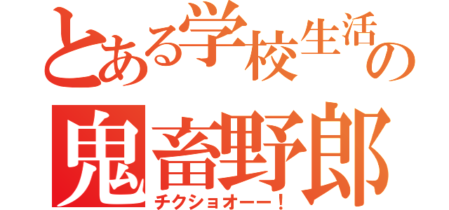 とある学校生活での鬼畜野郎（チクショオーー！）