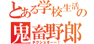 とある学校生活での鬼畜野郎（チクショオーー！）