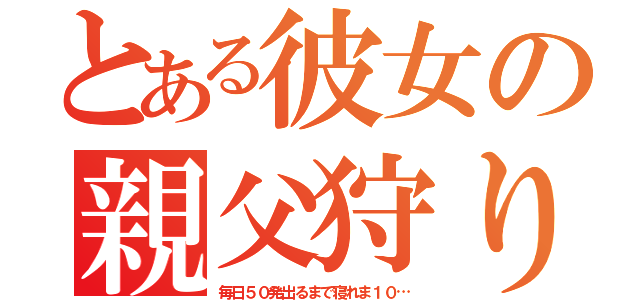 とある彼女の親父狩り（毎日５０発出るまで寝れま１０…）