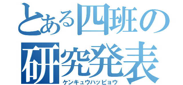 とある四班の研究発表（ケンキュウハッピョウ）