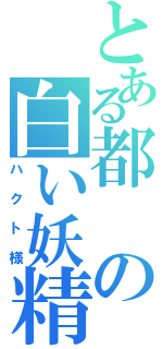 とある都の白い妖精（ハクト様）