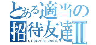 とある適当の招待友達Ⅱ（しょうたいＦＲＩＥＮＤＳ）