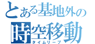 とある基地外の時空移動（タイムリープ）