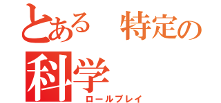 とある 特定の科学（ ロールプレイ）