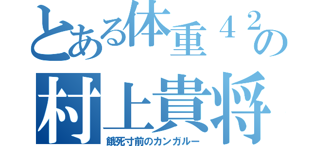 とある体重４２ｋｇの村上貴将（餓死寸前のカンガルー）