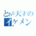 とある天才のイケメン（俺）