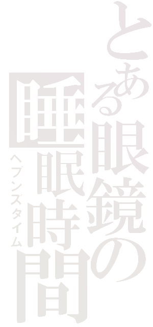 とある眼鏡の睡眠時間（ヘブンズタイム）