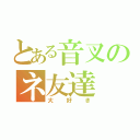 とある音叉のネ友達（大好き）