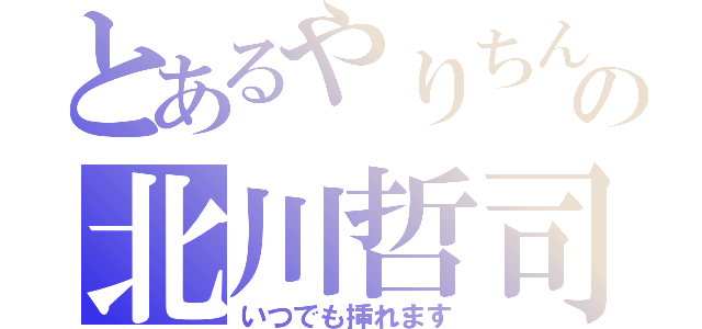 とあるやりちんの北川哲司（いつでも挿れます）