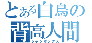 とある白鳥の背高人間（ジャンボックス）