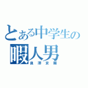 とある中学生の暇人男（泉澤京輔）