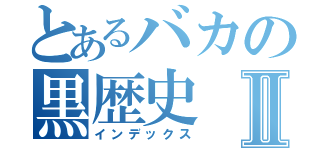 とあるバカの黒歴史Ⅱ（インデックス）