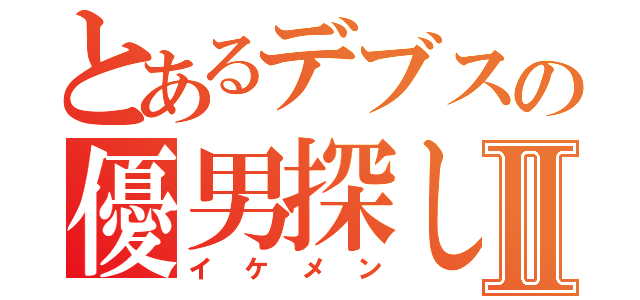 とあるデブスの優男探しⅡ（イケメン）