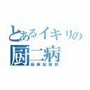 とあるイキリの厨二病（厨病症候群）