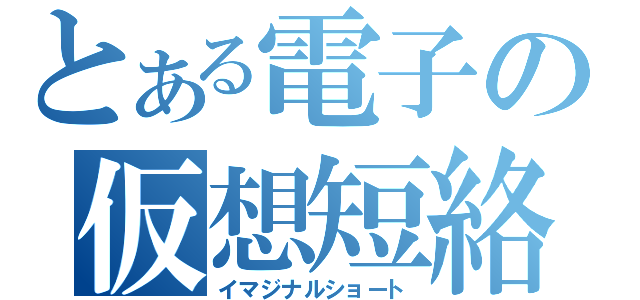 とある電子の仮想短絡（イマジナルショート）