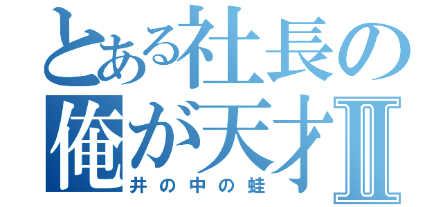 とある社長の俺が天才Ⅱ（井の中の蛙）