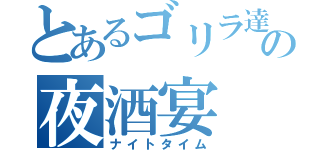 とあるゴリラ達の夜酒宴（ナイトタイム）