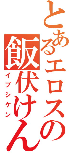 とあるエロスの飯伏けん（イブシケン）