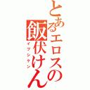 とあるエロスの飯伏けん（イブシケン）