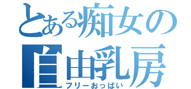 とある痴女の自由乳房（フリーおっぱい）