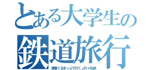 とある大学生の鉄道旅行（青春１８きっぷで行くＪＲ＋私鉄）