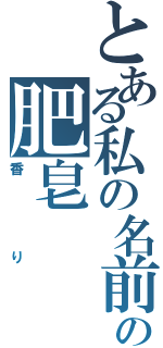 とある私の名前の肥皂（香り）