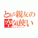 とある親友の空気使い（エアロハンド）