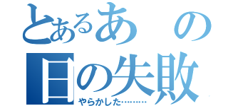 とあるあの日の失敗（やらかした………）