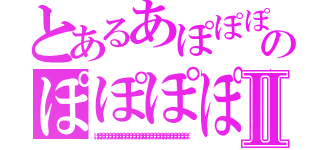 とあるあぽぽぽぽぽぽぽぽぽぽぽぽぽぽぽぽぽぽぽのぽぽぽぽぽぽぽぽぽぽぽぽぽぽぽぽぽぽぽⅡ（ぽぽぽぽぽぽぽぽぽぽぽぽぽぽぽぽぽぽぽぽぽぽぽぽぽぽぽ）