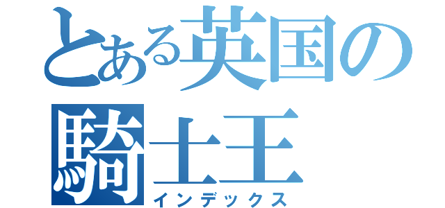 とある英国の騎士王（インデックス）