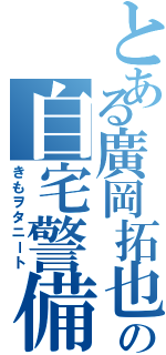 とある廣岡拓也の自宅警備（きもヲタニート）