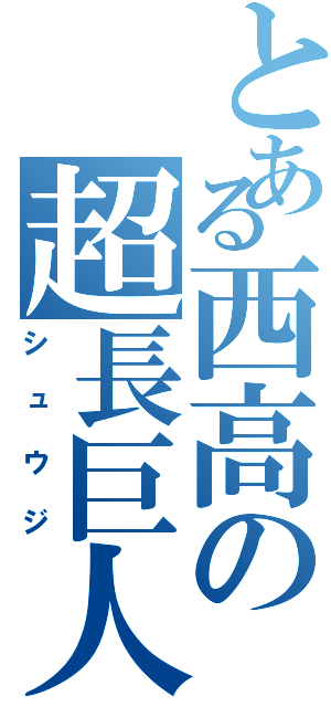 とある西高の超長巨人（シュウジ）