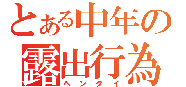 とある中年の露出行為（ヘンタイ）