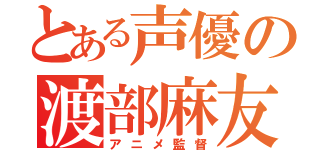 とある声優の渡部麻友（アニメ監督）