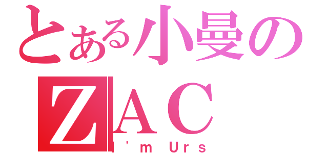 とある小曼のＺＡＣ（Ｉ\'ｍ Ｕｒｓ）