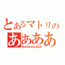 とあるマトリのあああああああああ（あああああああああ）