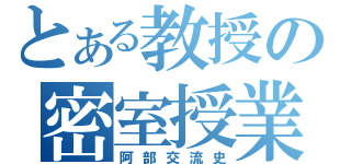 とある教授の密室授業（阿部交流史）