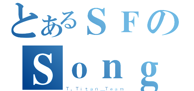 とあるＳＦのＳｏｎｇ（Ｔ．Ｔｉｔａｎ＿Ｔｅａｍ）