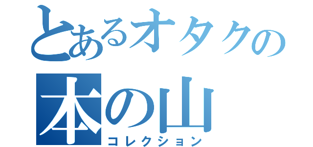 とあるオタクの本の山（コレクション）