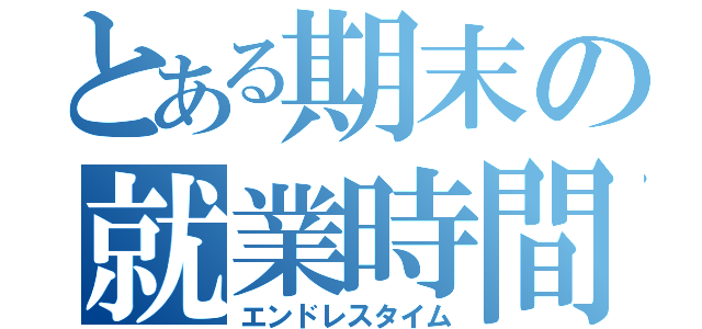 とある期末の就業時間（エンドレスタイム）