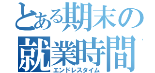 とある期末の就業時間（エンドレスタイム）