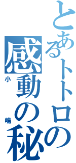 とあるトトロの感動の秘話（小嶋）