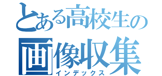 とある高校生の画像収集（インデックス）