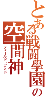 とある戦闘學園の空間神（フィールド・ゴッド）