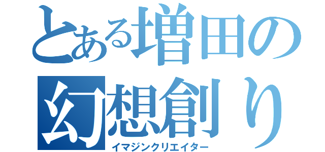 とある増田の幻想創り（イマジンクリエイター）