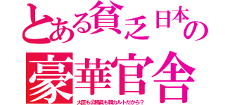 とある貧乏日本の豪華官舎（大臣も公務員も韓カルトだから？）