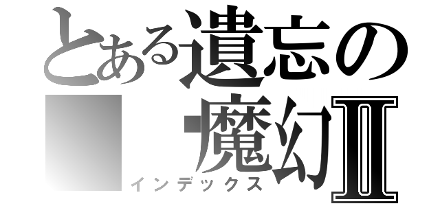 とある遺忘の 虛魔幻影Ⅱ（インデックス）