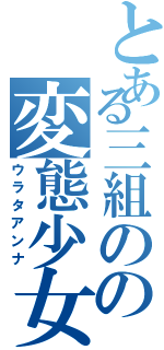 とある三組のの変態少女（ウラタアンナ）