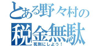 とある野々村の税金無駄遣い（死刑にしよう！）