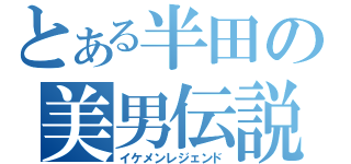 とある半田の美男伝説（イケメンレジェンド）